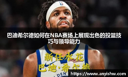 巴迪希尔德如何在NBA赛场上展现出色的投篮技巧与领导能力