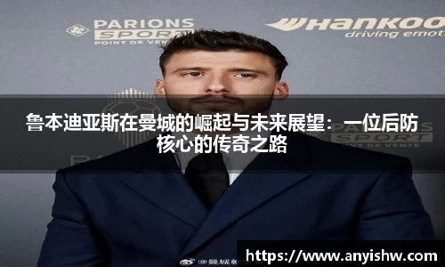 鲁本迪亚斯在曼城的崛起与未来展望：一位后防核心的传奇之路