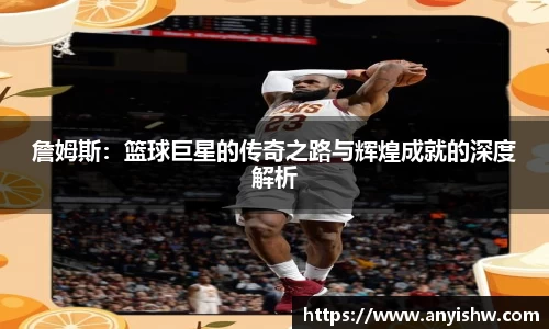 詹姆斯：篮球巨星的传奇之路与辉煌成就的深度解析